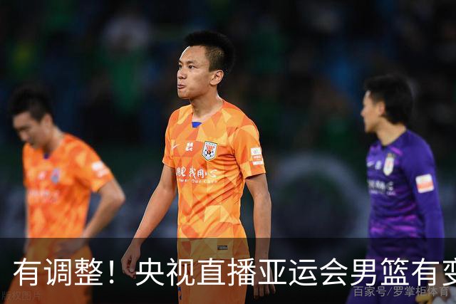 有调整！央视直播亚运会男篮有变，中国VS日本，中国男篮冲击决赛